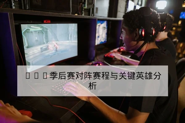 LPL季后赛对阵赛程与关键英雄分析