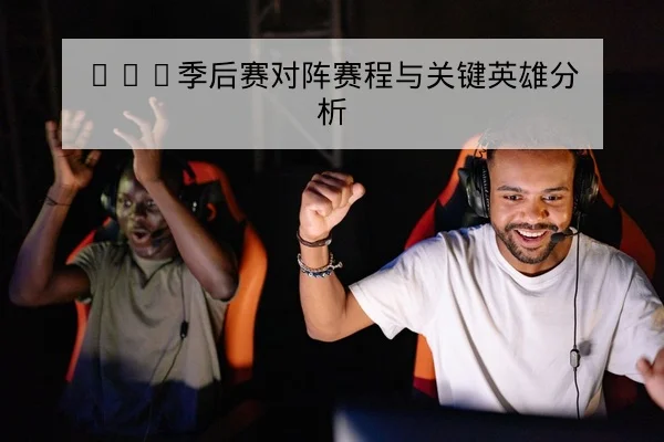 LPL季后赛对阵赛程与关键英雄分析