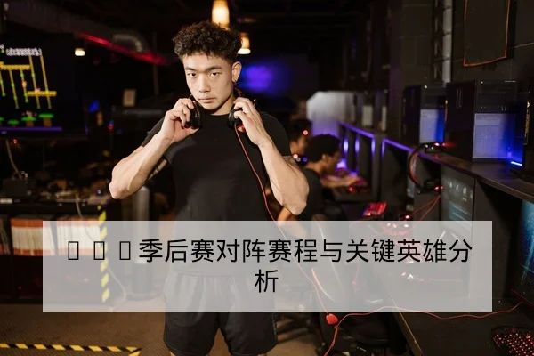 LPL季后赛对阵赛程与关键英雄分析