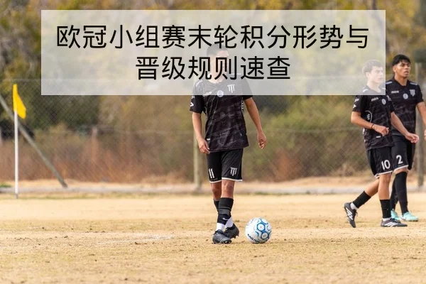 欧冠小组赛末轮积分形势与晋级规则速查